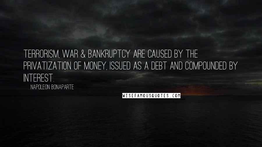 Napoleon Bonaparte Quotes: Terrorism, War & Bankruptcy are caused by the privatization of money, issued as a debt and compounded by interest.