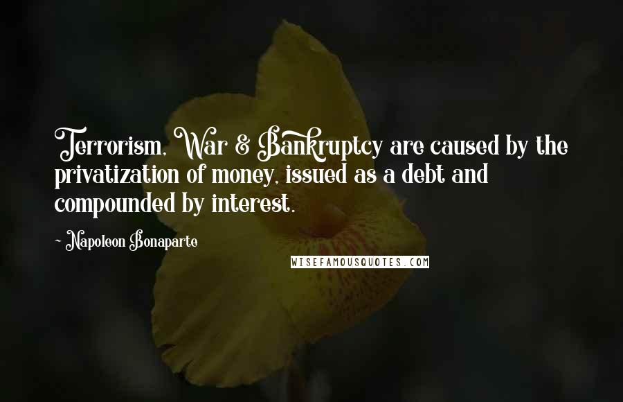 Napoleon Bonaparte Quotes: Terrorism, War & Bankruptcy are caused by the privatization of money, issued as a debt and compounded by interest.