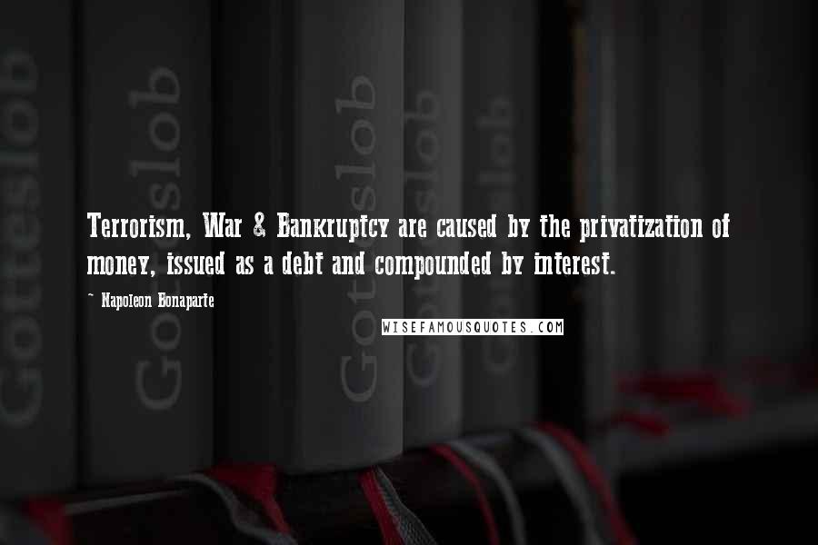 Napoleon Bonaparte Quotes: Terrorism, War & Bankruptcy are caused by the privatization of money, issued as a debt and compounded by interest.