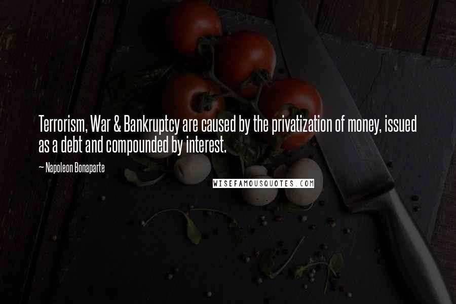 Napoleon Bonaparte Quotes: Terrorism, War & Bankruptcy are caused by the privatization of money, issued as a debt and compounded by interest.