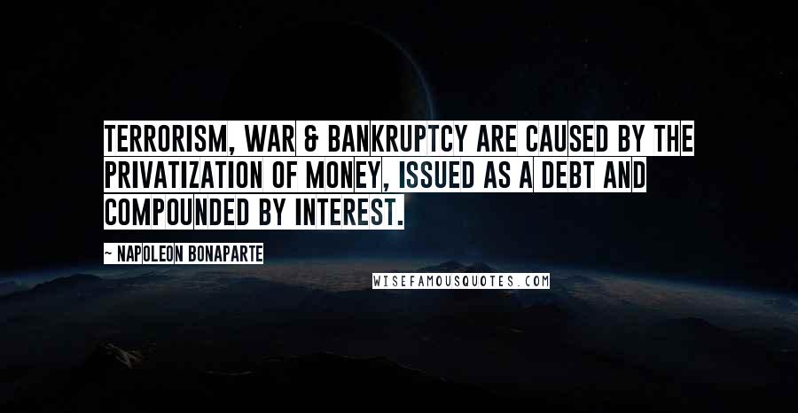 Napoleon Bonaparte Quotes: Terrorism, War & Bankruptcy are caused by the privatization of money, issued as a debt and compounded by interest.