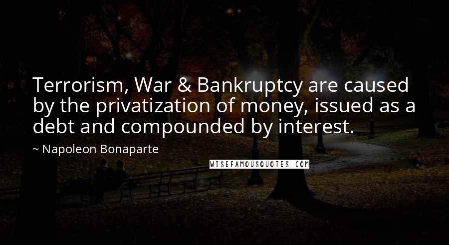 Napoleon Bonaparte Quotes: Terrorism, War & Bankruptcy are caused by the privatization of money, issued as a debt and compounded by interest.