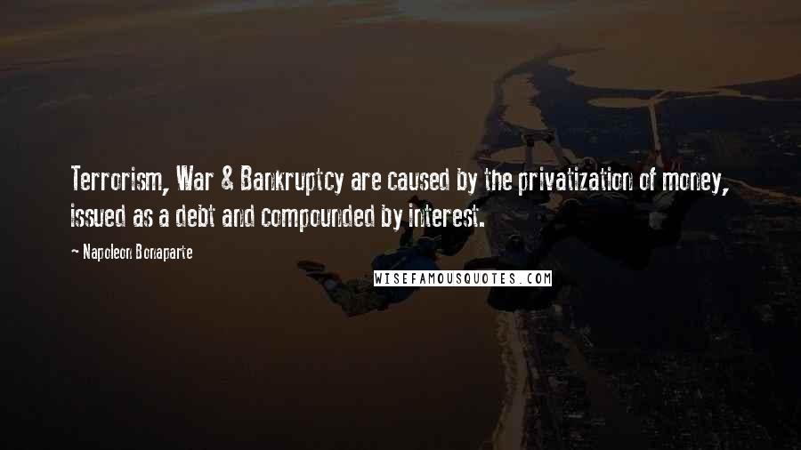 Napoleon Bonaparte Quotes: Terrorism, War & Bankruptcy are caused by the privatization of money, issued as a debt and compounded by interest.