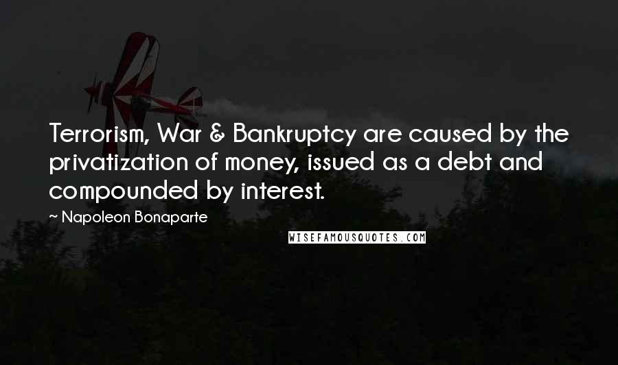Napoleon Bonaparte Quotes: Terrorism, War & Bankruptcy are caused by the privatization of money, issued as a debt and compounded by interest.