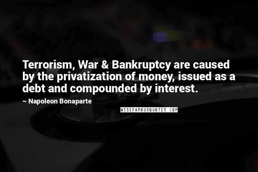 Napoleon Bonaparte Quotes: Terrorism, War & Bankruptcy are caused by the privatization of money, issued as a debt and compounded by interest.