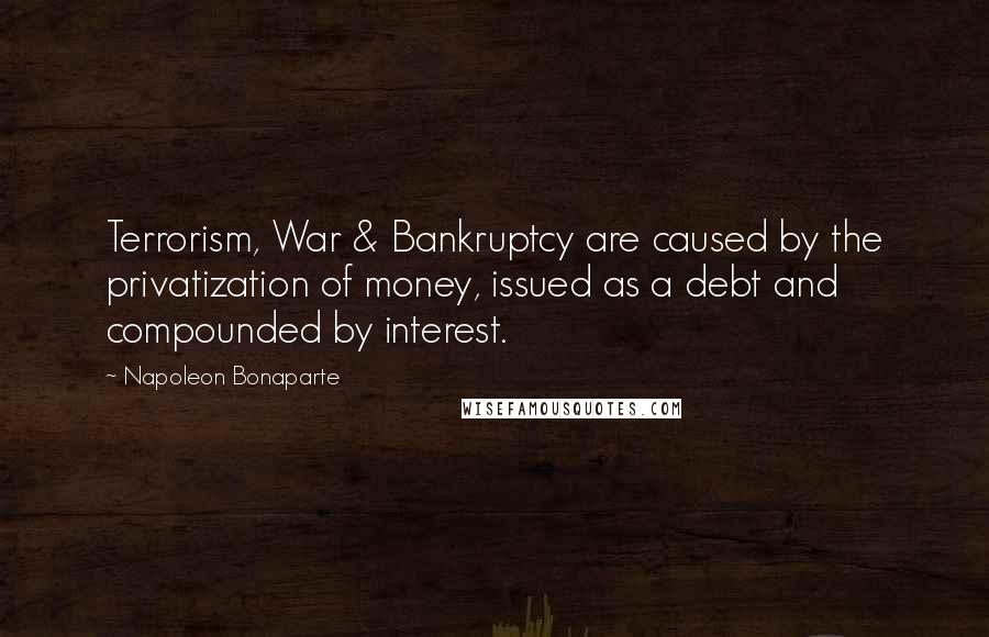 Napoleon Bonaparte Quotes: Terrorism, War & Bankruptcy are caused by the privatization of money, issued as a debt and compounded by interest.