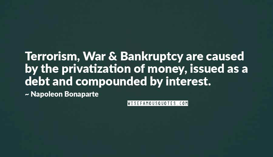 Napoleon Bonaparte Quotes: Terrorism, War & Bankruptcy are caused by the privatization of money, issued as a debt and compounded by interest.