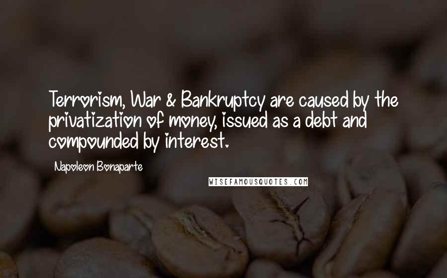 Napoleon Bonaparte Quotes: Terrorism, War & Bankruptcy are caused by the privatization of money, issued as a debt and compounded by interest.