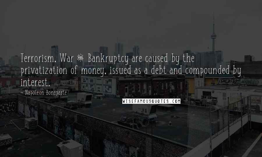 Napoleon Bonaparte Quotes: Terrorism, War & Bankruptcy are caused by the privatization of money, issued as a debt and compounded by interest.