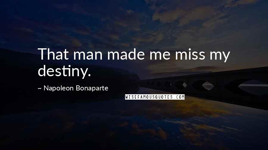 Napoleon Bonaparte Quotes: That man made me miss my destiny.