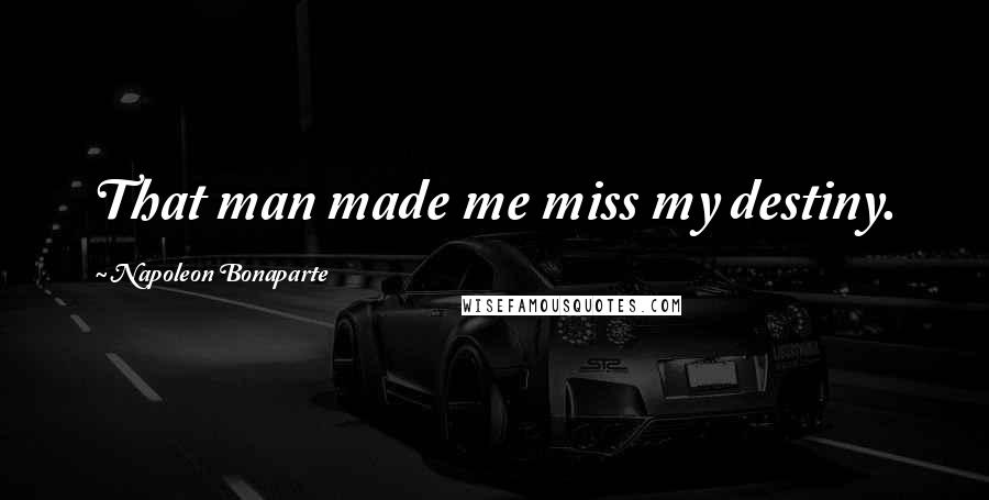 Napoleon Bonaparte Quotes: That man made me miss my destiny.