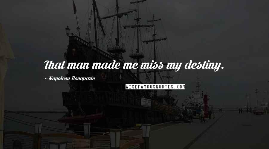 Napoleon Bonaparte Quotes: That man made me miss my destiny.