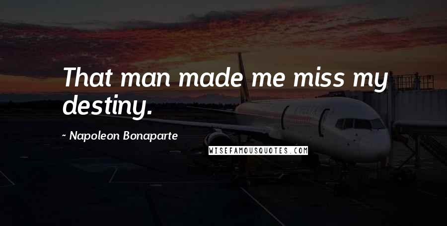 Napoleon Bonaparte Quotes: That man made me miss my destiny.