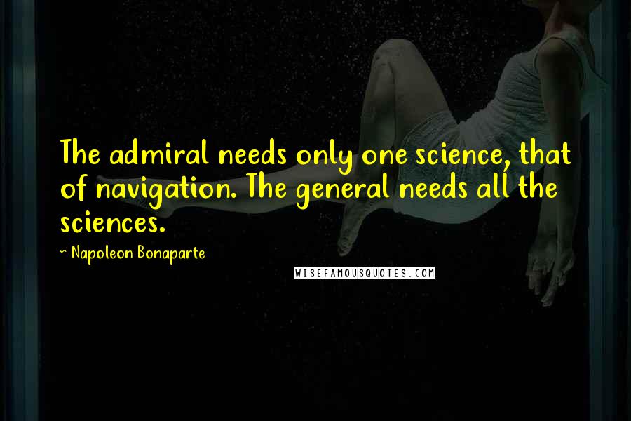 Napoleon Bonaparte Quotes: The admiral needs only one science, that of navigation. The general needs all the sciences.