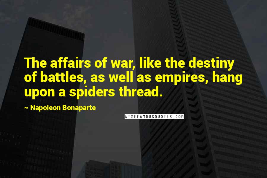 Napoleon Bonaparte Quotes: The affairs of war, like the destiny of battles, as well as empires, hang upon a spiders thread.