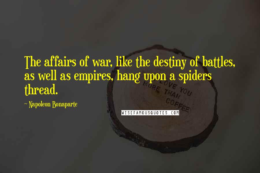 Napoleon Bonaparte Quotes: The affairs of war, like the destiny of battles, as well as empires, hang upon a spiders thread.