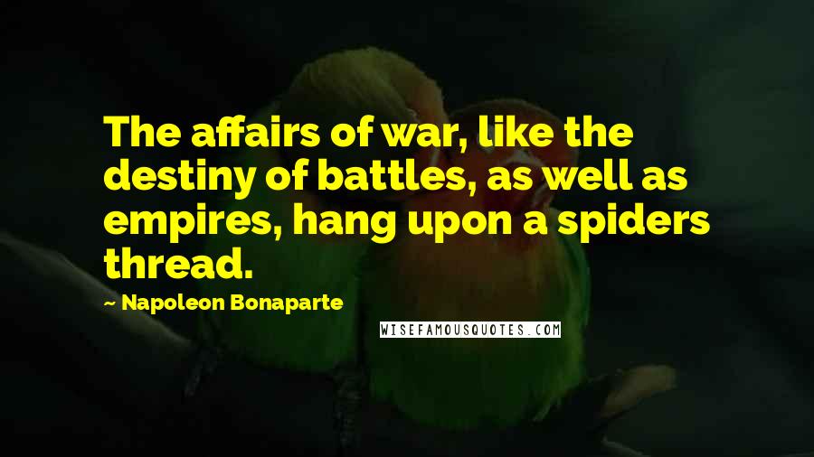 Napoleon Bonaparte Quotes: The affairs of war, like the destiny of battles, as well as empires, hang upon a spiders thread.