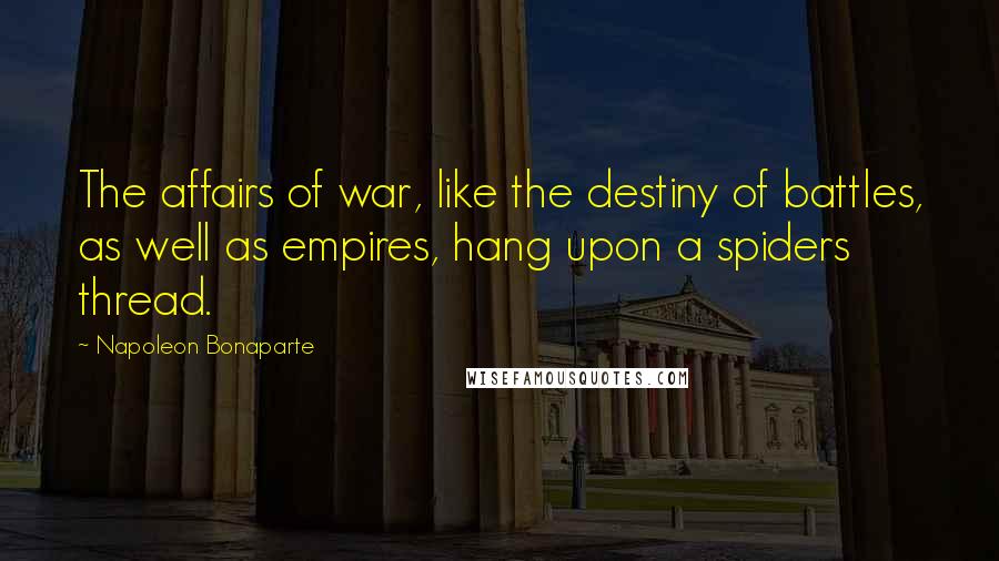 Napoleon Bonaparte Quotes: The affairs of war, like the destiny of battles, as well as empires, hang upon a spiders thread.
