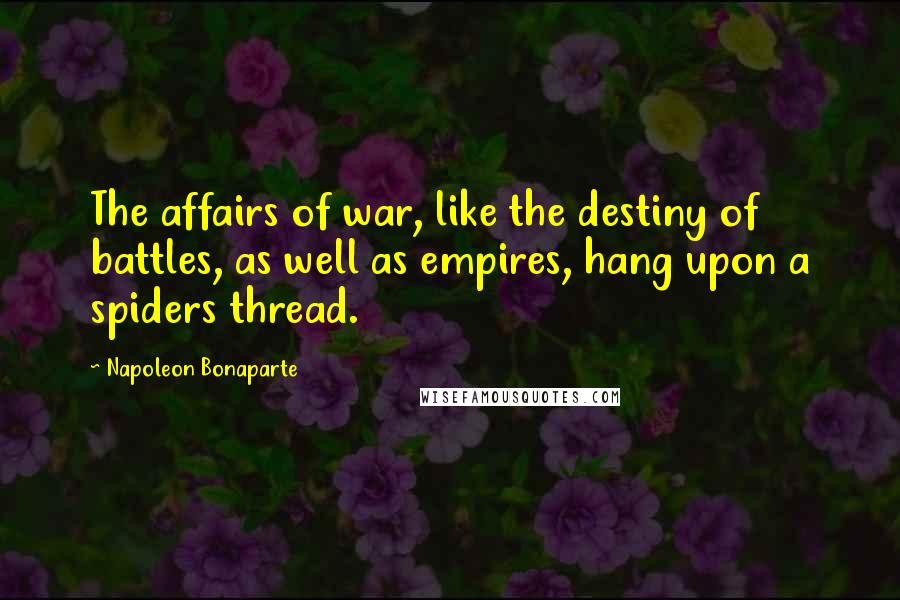 Napoleon Bonaparte Quotes: The affairs of war, like the destiny of battles, as well as empires, hang upon a spiders thread.