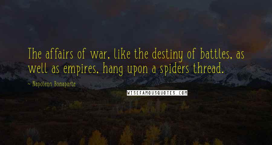 Napoleon Bonaparte Quotes: The affairs of war, like the destiny of battles, as well as empires, hang upon a spiders thread.