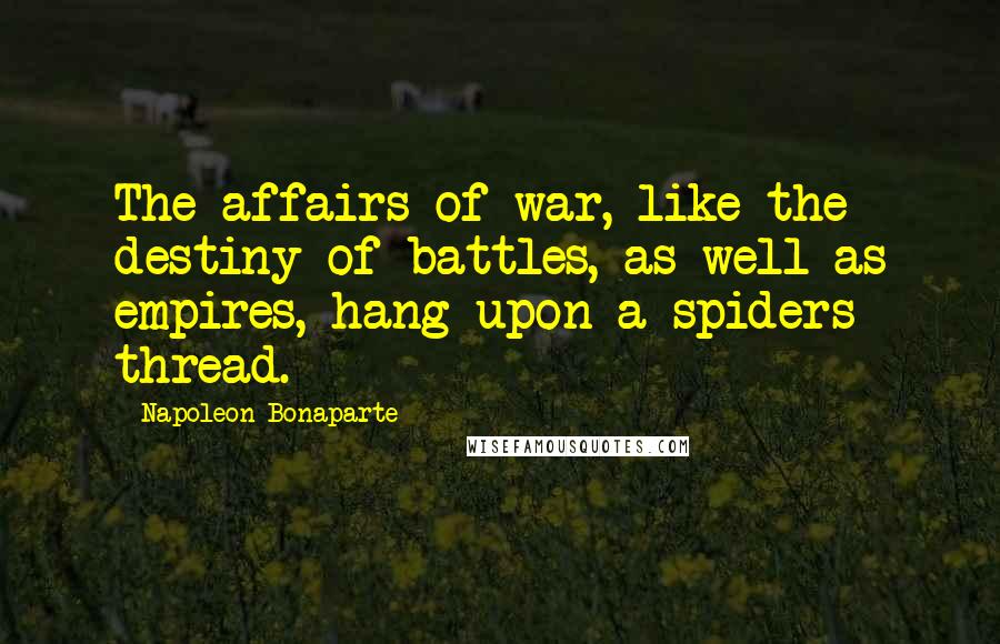 Napoleon Bonaparte Quotes: The affairs of war, like the destiny of battles, as well as empires, hang upon a spiders thread.