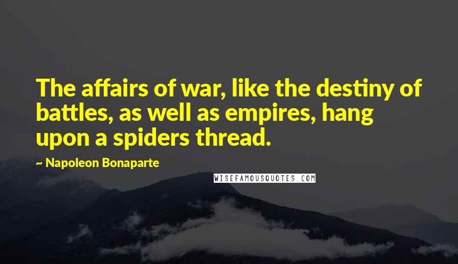 Napoleon Bonaparte Quotes: The affairs of war, like the destiny of battles, as well as empires, hang upon a spiders thread.