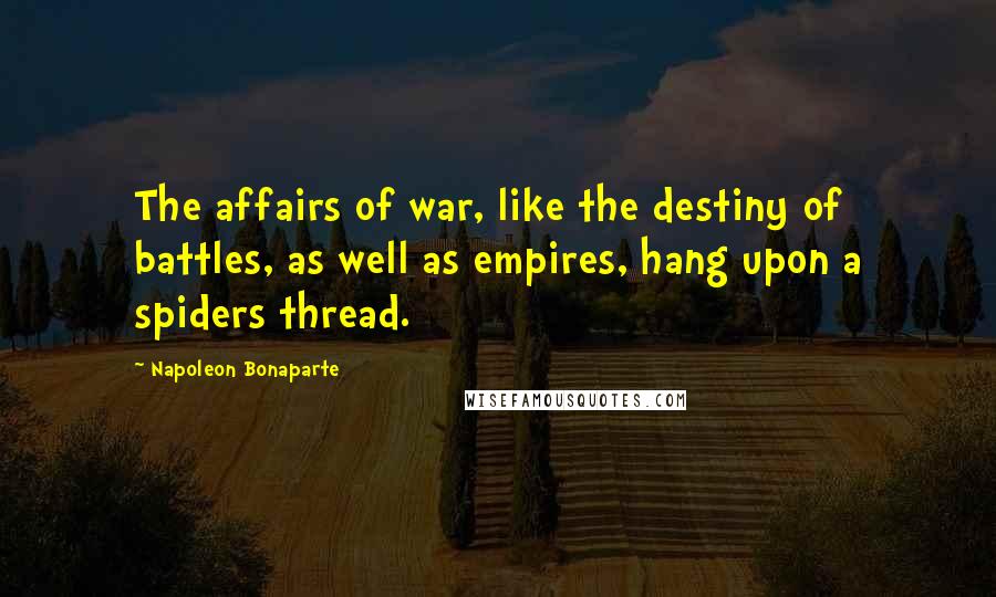 Napoleon Bonaparte Quotes: The affairs of war, like the destiny of battles, as well as empires, hang upon a spiders thread.