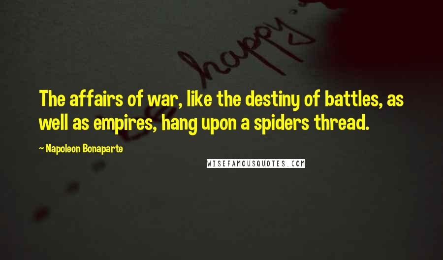 Napoleon Bonaparte Quotes: The affairs of war, like the destiny of battles, as well as empires, hang upon a spiders thread.