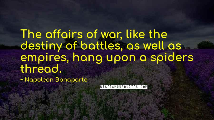 Napoleon Bonaparte Quotes: The affairs of war, like the destiny of battles, as well as empires, hang upon a spiders thread.