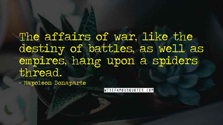 Napoleon Bonaparte Quotes: The affairs of war, like the destiny of battles, as well as empires, hang upon a spiders thread.