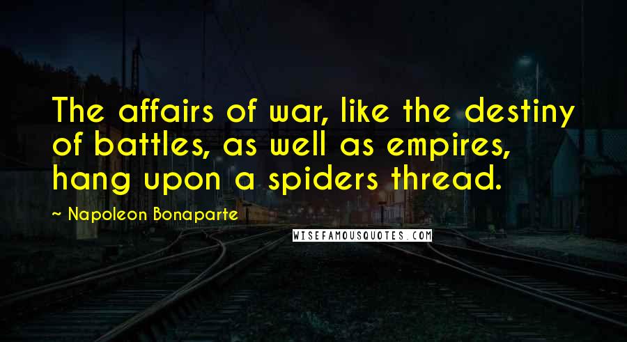 Napoleon Bonaparte Quotes: The affairs of war, like the destiny of battles, as well as empires, hang upon a spiders thread.
