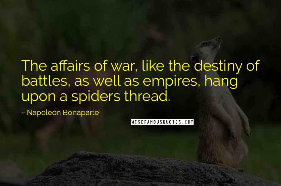 Napoleon Bonaparte Quotes: The affairs of war, like the destiny of battles, as well as empires, hang upon a spiders thread.