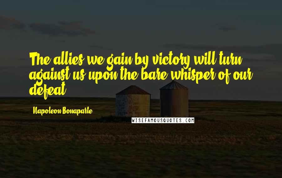 Napoleon Bonaparte Quotes: The allies we gain by victory will turn against us upon the bare whisper of our defeat.