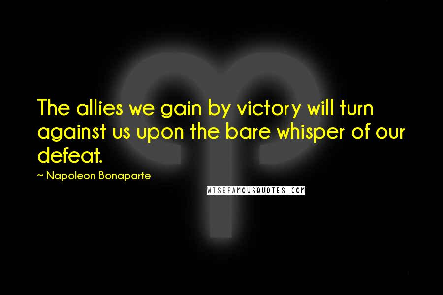 Napoleon Bonaparte Quotes: The allies we gain by victory will turn against us upon the bare whisper of our defeat.