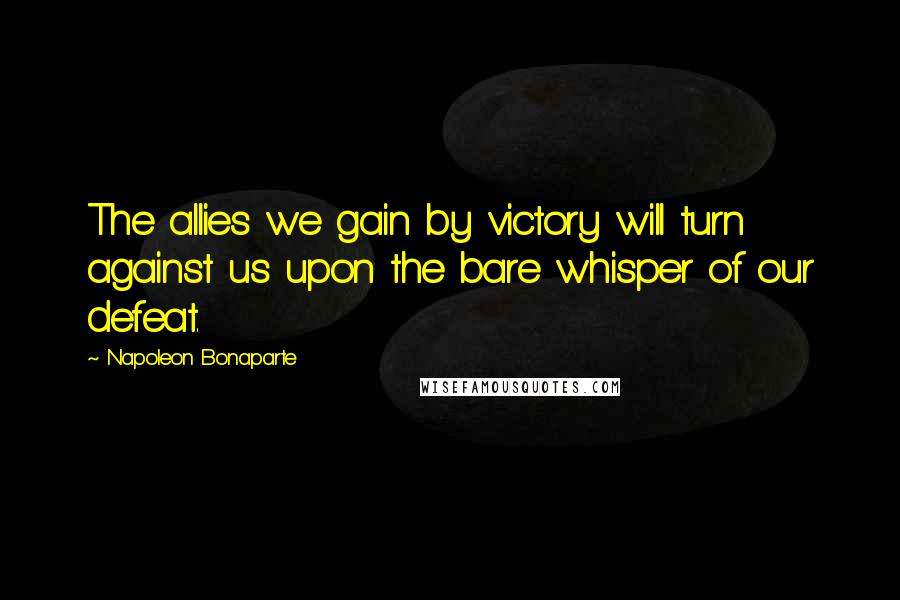 Napoleon Bonaparte Quotes: The allies we gain by victory will turn against us upon the bare whisper of our defeat.