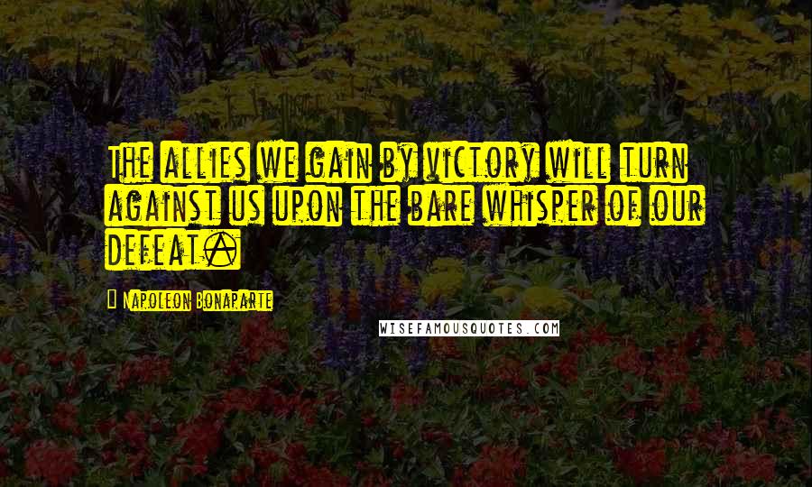 Napoleon Bonaparte Quotes: The allies we gain by victory will turn against us upon the bare whisper of our defeat.