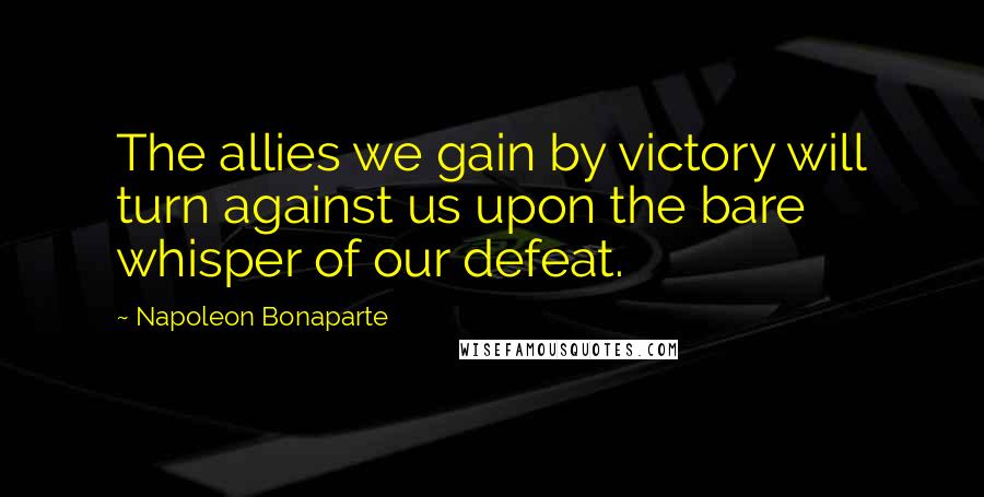 Napoleon Bonaparte Quotes: The allies we gain by victory will turn against us upon the bare whisper of our defeat.