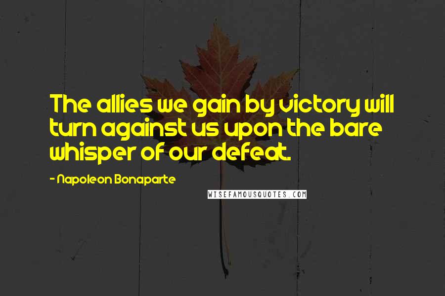 Napoleon Bonaparte Quotes: The allies we gain by victory will turn against us upon the bare whisper of our defeat.