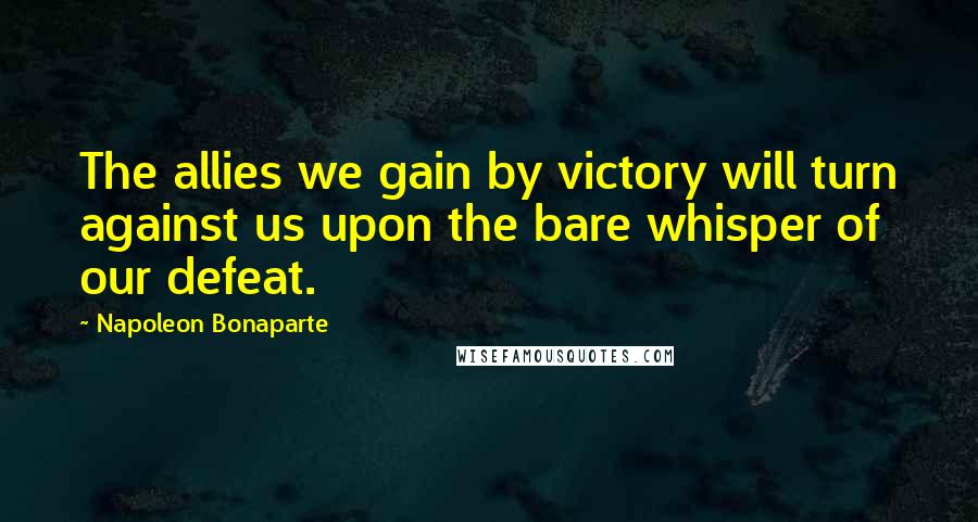 Napoleon Bonaparte Quotes: The allies we gain by victory will turn against us upon the bare whisper of our defeat.
