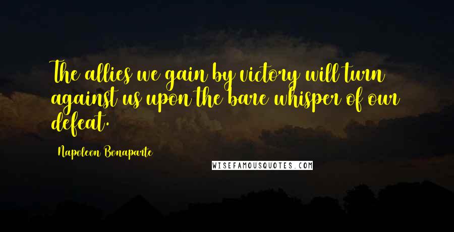 Napoleon Bonaparte Quotes: The allies we gain by victory will turn against us upon the bare whisper of our defeat.