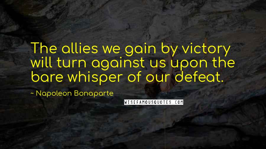 Napoleon Bonaparte Quotes: The allies we gain by victory will turn against us upon the bare whisper of our defeat.