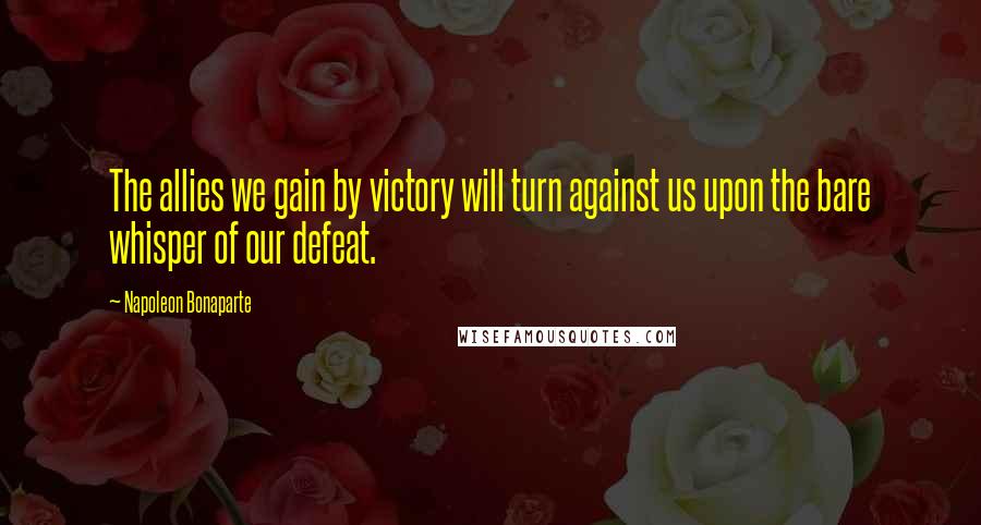 Napoleon Bonaparte Quotes: The allies we gain by victory will turn against us upon the bare whisper of our defeat.