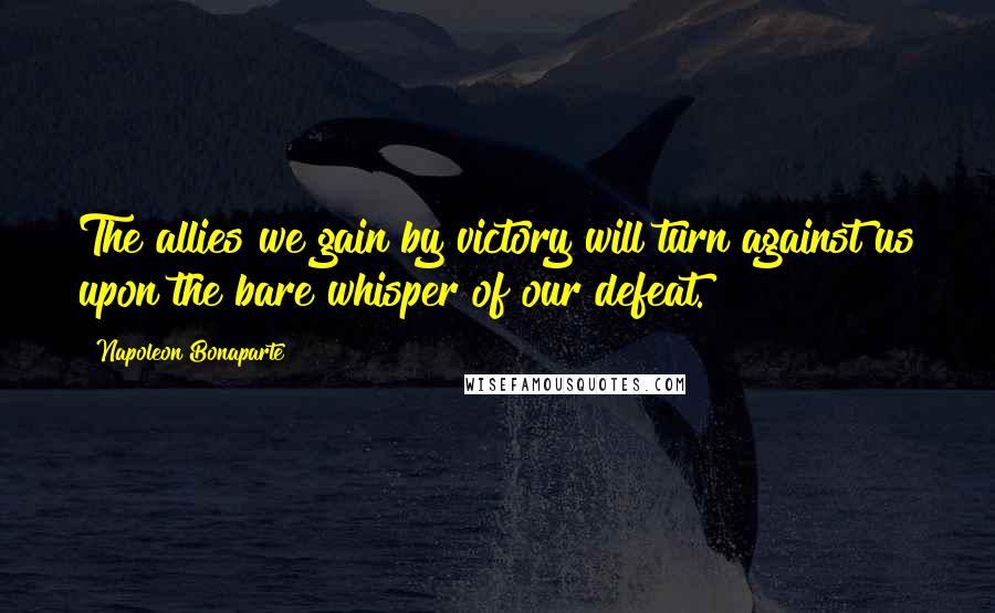 Napoleon Bonaparte Quotes: The allies we gain by victory will turn against us upon the bare whisper of our defeat.