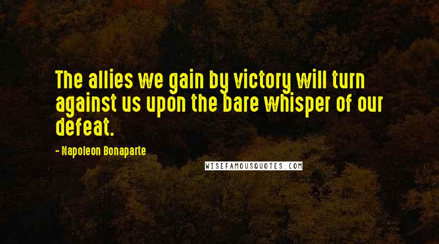 Napoleon Bonaparte Quotes: The allies we gain by victory will turn against us upon the bare whisper of our defeat.