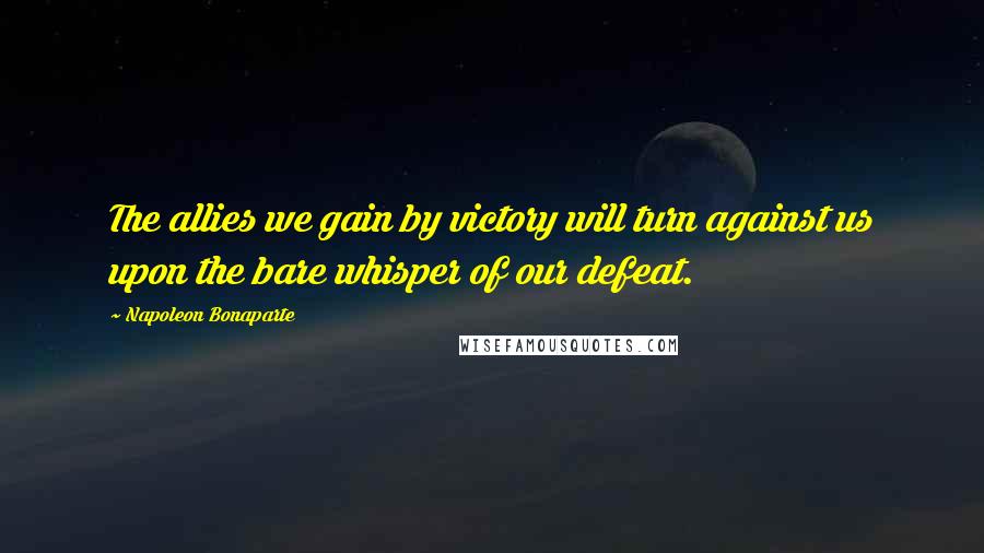 Napoleon Bonaparte Quotes: The allies we gain by victory will turn against us upon the bare whisper of our defeat.