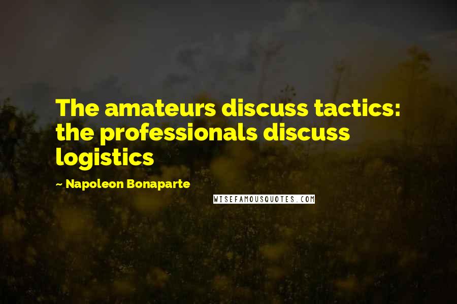 Napoleon Bonaparte Quotes: The amateurs discuss tactics: the professionals discuss logistics