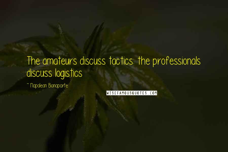 Napoleon Bonaparte Quotes: The amateurs discuss tactics: the professionals discuss logistics