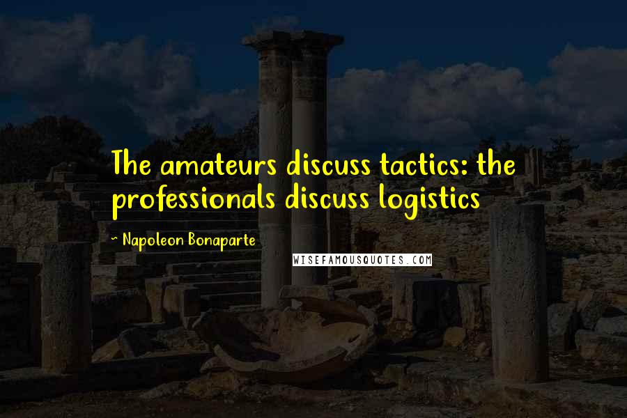 Napoleon Bonaparte Quotes: The amateurs discuss tactics: the professionals discuss logistics