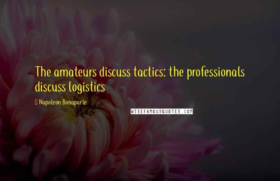 Napoleon Bonaparte Quotes: The amateurs discuss tactics: the professionals discuss logistics