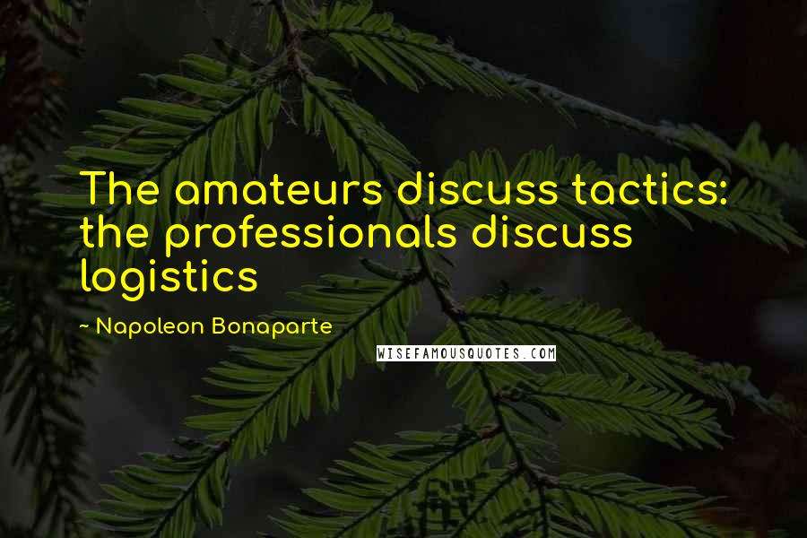 Napoleon Bonaparte Quotes: The amateurs discuss tactics: the professionals discuss logistics